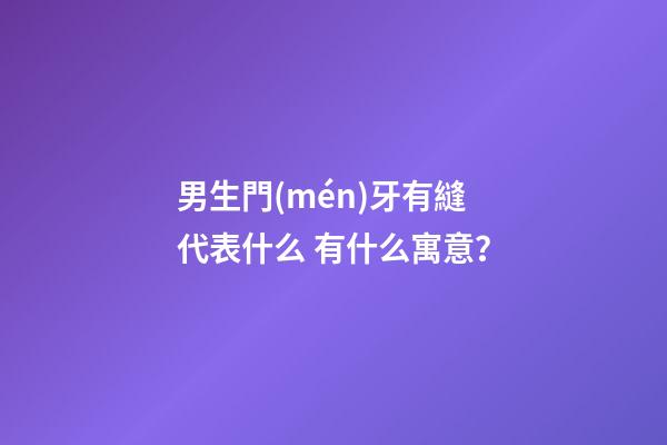 男生門(mén)牙有縫代表什么 有什么寓意？